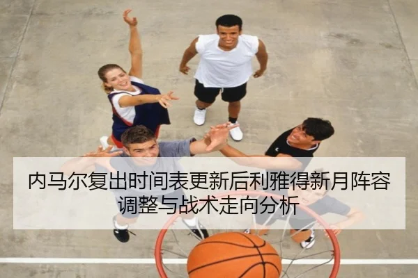 内马尔复出时间表更新后利雅得新月阵容调整与战术走向分析