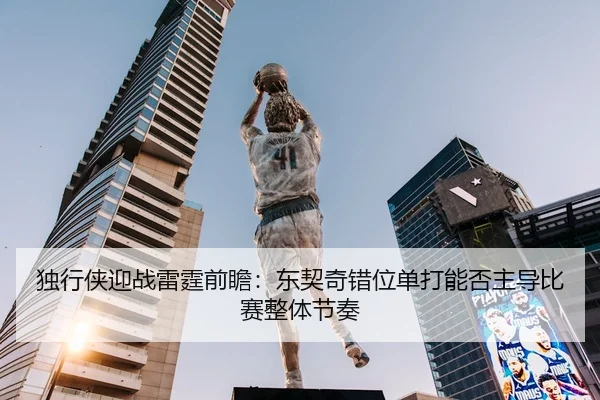 独行侠迎战雷霆前瞻：东契奇错位单打能否主导比赛整体节奏