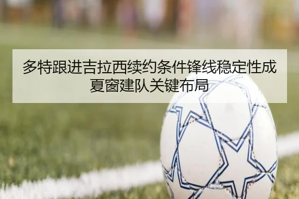 多特跟进吉拉西续约条件锋线稳定性成夏窗建队关键布局