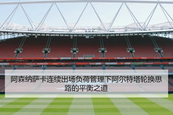 阿森纳萨卡连续出场负荷管理下阿尔特塔轮换思路的平衡之道