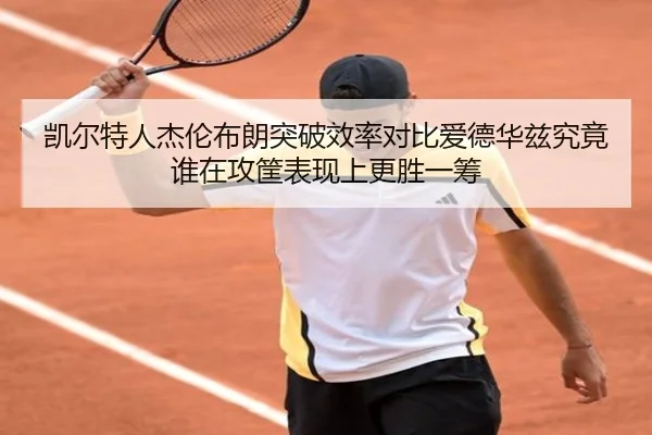 凯尔特人杰伦布朗突破效率对比爱德华兹究竟谁在攻筐表现上更胜一筹