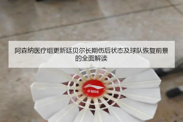 阿森纳医疗组更新廷贝尔长期伤后状态及球队恢复前景的全面解读