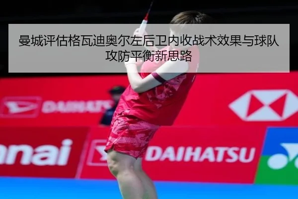 曼城评估格瓦迪奥尔左后卫内收战术效果与球队攻防平衡新思路