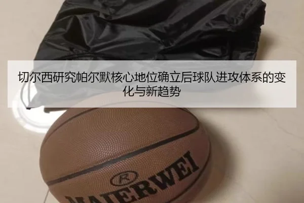 切尔西研究帕尔默核心地位确立后球队进攻体系的变化与新趋势