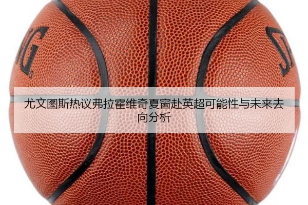 尤文图斯热议弗拉霍维奇夏窗赴英超可能性与未来去向分析