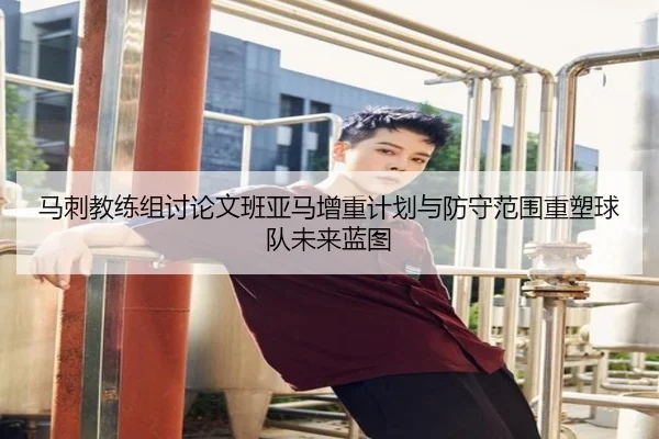 马刺教练组讨论文班亚马增重计划与防守范围重塑球队未来蓝图