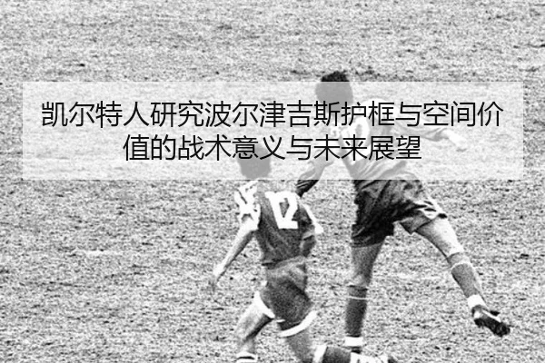 凯尔特人研究波尔津吉斯护框与空间价值的战术意义与未来展望