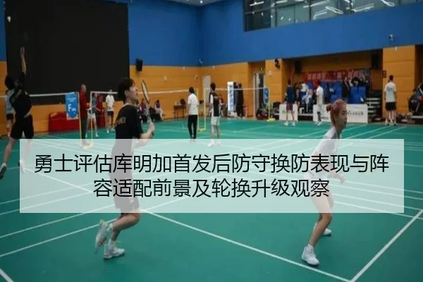 勇士评估库明加首发后防守换防表现与阵容适配前景及轮换升级观察