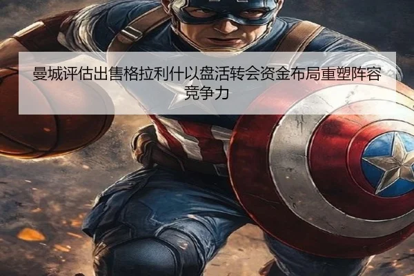 曼城评估出售格拉利什以盘活转会资金布局重塑阵容竞争力