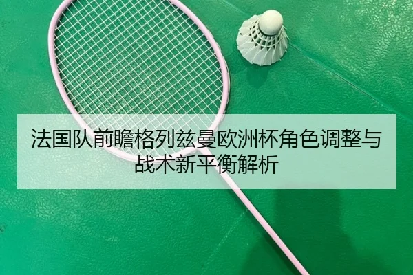 法国队前瞻格列兹曼欧洲杯角色调整与战术新平衡解析