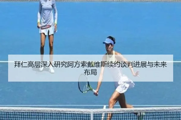 拜仁高层深入研究阿方索戴维斯续约谈判进展与未来布局