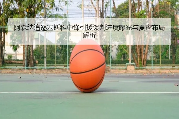 阿森纳追逐塞斯科中锋引援谈判进度曝光与夏窗布局解析