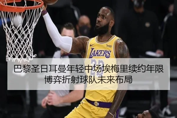 巴黎圣日耳曼年轻中场埃梅里续约年限博弈折射球队未来布局