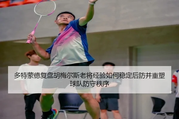 多特蒙德复盘胡梅尔斯老将经验如何稳定后防并重塑球队防守秩序