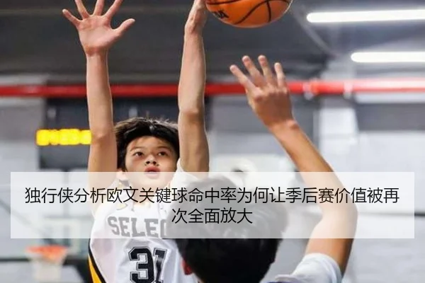 独行侠分析欧文关键球命中率为何让季后赛价值被再次全面放大