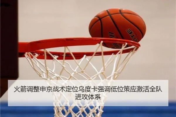 火箭调整申京战术定位乌度卡强调低位策应激活全队进攻体系