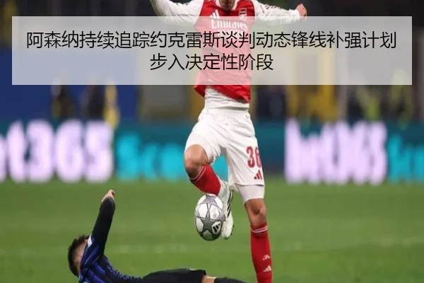 阿森纳持续追踪约克雷斯谈判动态锋线补强计划步入决定性阶段