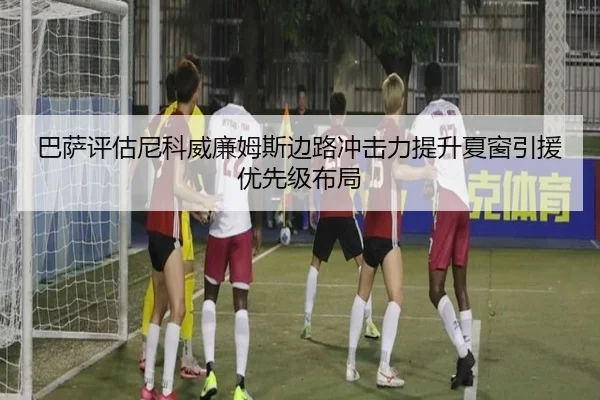 巴萨评估尼科威廉姆斯边路冲击力提升夏窗引援优先级布局