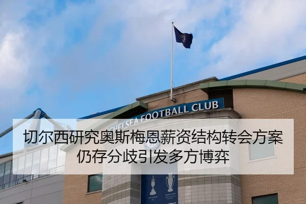 切尔西研究奥斯梅恩薪资结构转会方案仍存分歧引发多方博弈