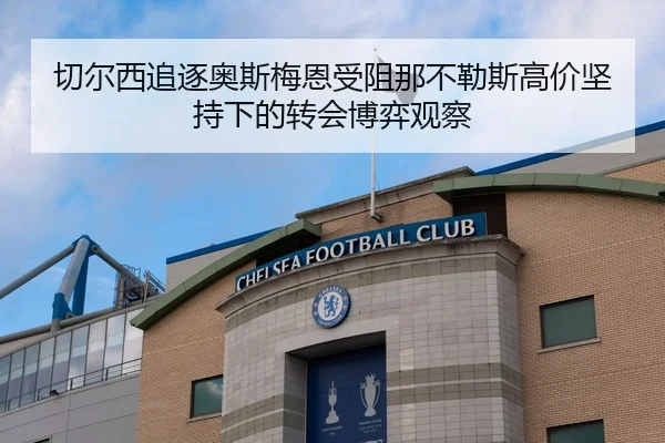切尔西追逐奥斯梅恩受阻那不勒斯高价坚持下的转会博弈观察