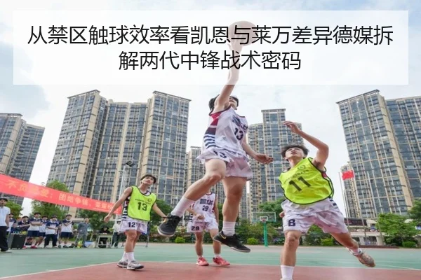 从禁区触球效率看凯恩与莱万差异德媒拆解两代中锋战术密码