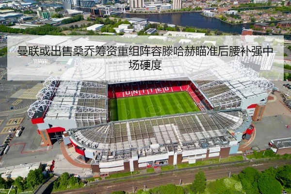 曼联或出售桑乔筹资重组阵容滕哈赫瞄准后腰补强中场硬度