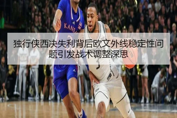 独行侠西决失利背后欧文外线稳定性问题引发战术调整深思