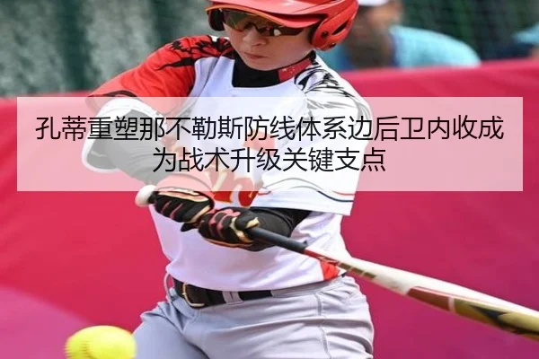 孔蒂重塑那不勒斯防线体系边后卫内收成为战术升级关键支点