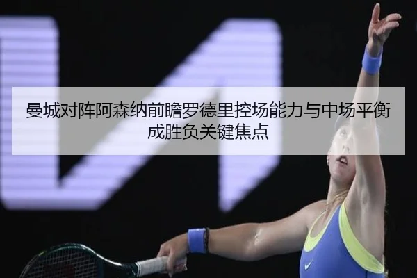 曼城对阵阿森纳前瞻罗德里控场能力与中场平衡成胜负关键焦点