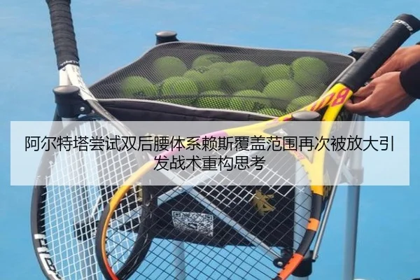 阿尔特塔尝试双后腰体系赖斯覆盖范围再次被放大引发战术重构思考